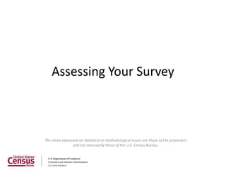 Assessing Your Survey



The views expressed on statistical or methodological issues are those of the presenters
                and not necessarily those of the U.S. Census Bureau.
 