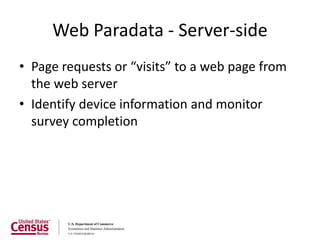Web Paradata - Server-side
• Page requests or “visits” to a web page from
  the web server
• Identify device information and monitor
  survey completion
 