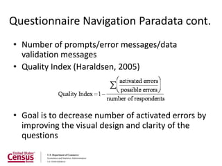 Questionnaire Navigation Paradata cont.
• Number of prompts/error messages/data
  validation messages
• Quality Index (Haraldsen, 2005)




• Goal is to decrease number of activated errors by
  improving the visual design and clarity of the
  questions
 