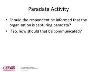 Paradata Activity
• Should the respondent be informed that the
  organization is capturing paradata?
• If so, how should that be communicated?
 