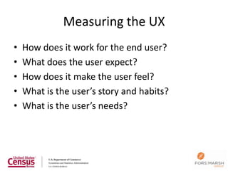 Measuring the UX
•   How does it work for the end user?
•   What does the user expect?
•   How does it make the user feel?
•   What is the user’s story and habits?
•   What is the user’s needs?
 