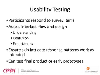 Usability Testing
•Participants respond to survey items
•Assess interface flow and design
  • Understanding
  • Confusion
  • Expectations
•Ensure skip intricate response patterns work as
 intended
•Can test final product or early prototypes
 
