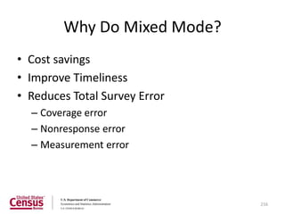 Why Do Mixed Mode?
• Cost savings
• Improve Timeliness
• Reduces Total Survey Error
  – Coverage error
  – Nonresponse error
  – Measurement error




                               216
 