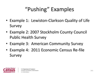 “Pushing” Examples
• Example 1: Lewiston-Clarkson Quality of Life
  Survey
• Example 2: 2007 Stockholm County Council
  Public Health Survey
• Example 3: American Community Survey
• Example 4: 2011 Economic Census Re-file
  Survey


                                                 243
 