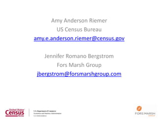 Amy Anderson Riemer
        US Census Bureau
amy.e.anderson.riemer@census.gov

    Jennifer Romano Bergstrom
         Fors Marsh Group
 jbergstrom@forsmarshgroup.com
 