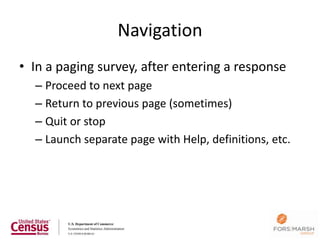 Navigation
• In a paging survey, after entering a response
  – Proceed to next page
  – Return to previous page (sometimes)
  – Quit or stop
  – Launch separate page with Help, definitions, etc.




                                                        27
 