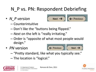 N_P vs. PN: Respondent Debriefing
• N_P version
  – Counterintuitive
  – Don’t like the “buttons being flipped.”
  – Next on the left is “really irritating.”
  – Order is “opposite of what most people would
    design.”
• PN version
  – “Pretty standard, like what you typically see.”
  – The location is “logical.”

                      Romano & Chen, 2011
                                                      40
 