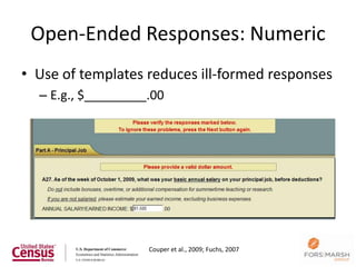 Open-Ended Responses: Numeric
• Use of templates reduces ill-formed responses
  – E.g., $_________.00




                    Couper et al., 2009; Fuchs, 2007
                                                       62
 