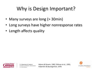 Why is Design Important?
• Many surveys are long (> 30min)
• Long surveys have higher nonresponse rates
• Length affects quality




                  Adams & Darwin, 1982; Dillman et al., 1993;
                                                                9
                  Haberlein & Baumgartner, 1978
 