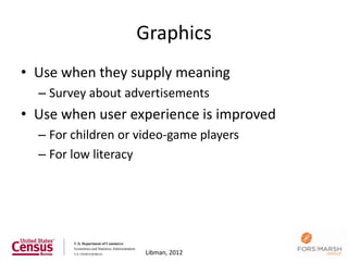 Graphics
• Use when they supply meaning
  – Survey about advertisements
• Use when user experience is improved
  – For children or video-game players
  – For low literacy




                                         90
                     Libman, 2012
 