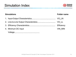 Simulation Index All Rights Reserved Copyright (C) Bee Technologies Corporation 2011 Simulations Folder name Input-Output Characteristics............................................. Line-to-Line Output Characteristics.................................. Efficiency Characteristics................................................. Minimum DC Input Voltage............................................... VO_LN VO_LL Efficiency VIN_MIN 