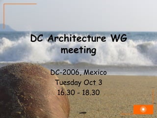DC Architecture WG meeting DC-2006, Mexico Tuesday Oct 3 16.30 - 18.30 
