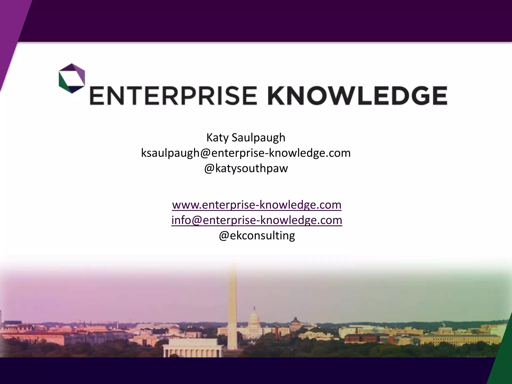 Katy Saulpaugh
ksaulpaugh@enterprise-knowledge.com
@katysouthpaw
www.enterprise-knowledge.com
info@enterprise-knowledge.com
@ekconsulting
 