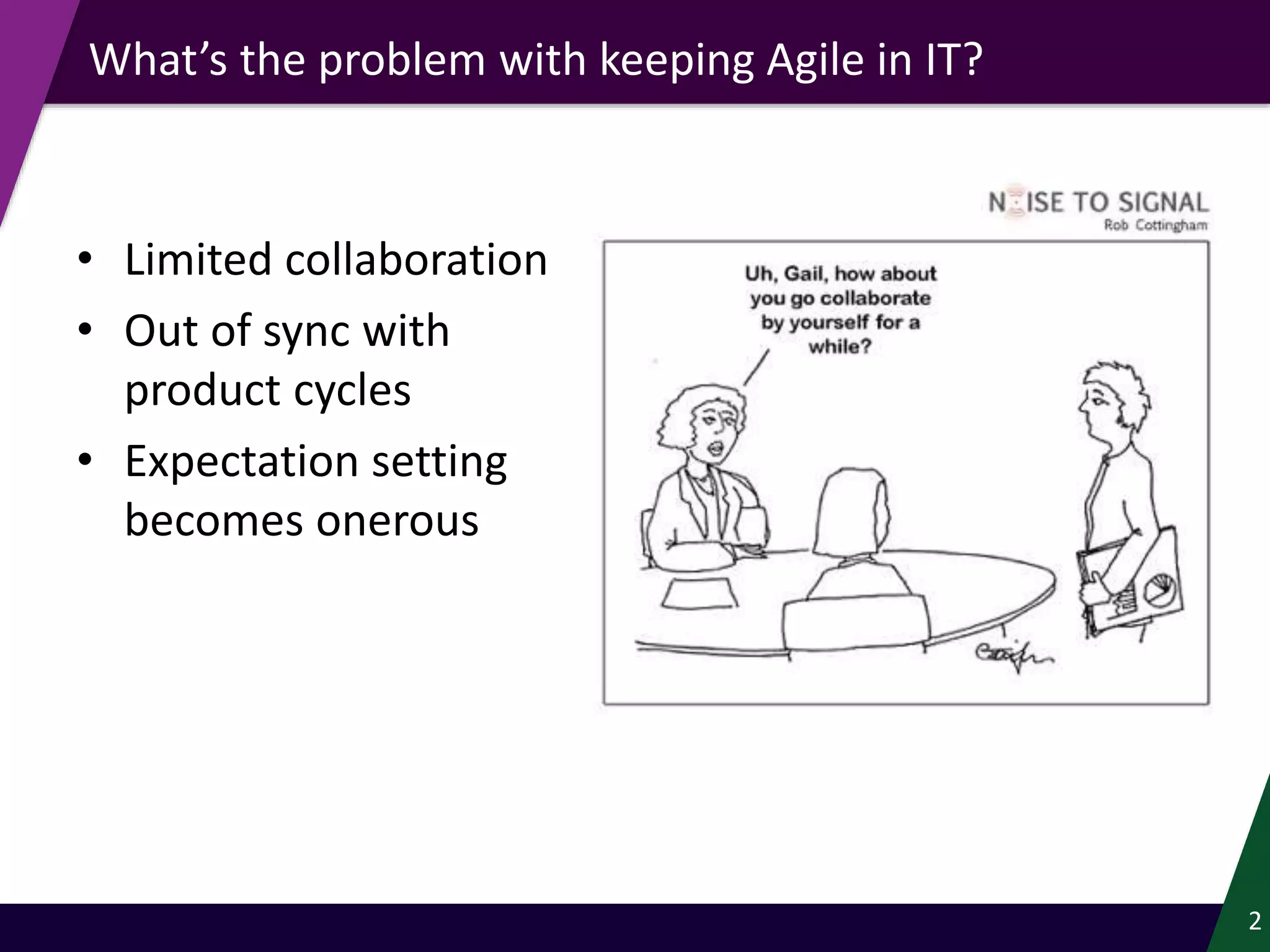 • Limited collaboration
• Out of sync with
product cycles
• Expectation setting
becomes onerous
2
What’s the problem with keeping Agile in IT?
 