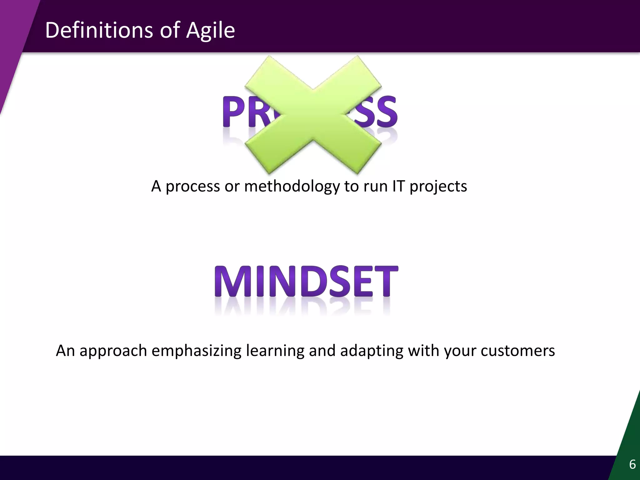 Definitions of Agile
6
An approach emphasizing learning and adapting with your customers
A process or methodology to run IT projects
 
