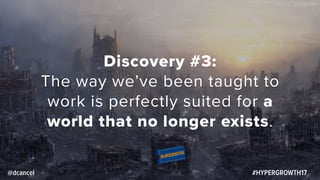 #HYPERGROWTH17
Discovery #3:
The way we’ve been taught to
work is perfectly suited for a
world that no longer exists.
@dca...