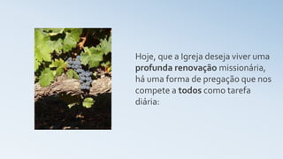 Hoje, que a Igreja deseja viver uma
profunda renovação missionária,
há uma forma de pregação que nos
compete a todos como tarefa
diária:
 