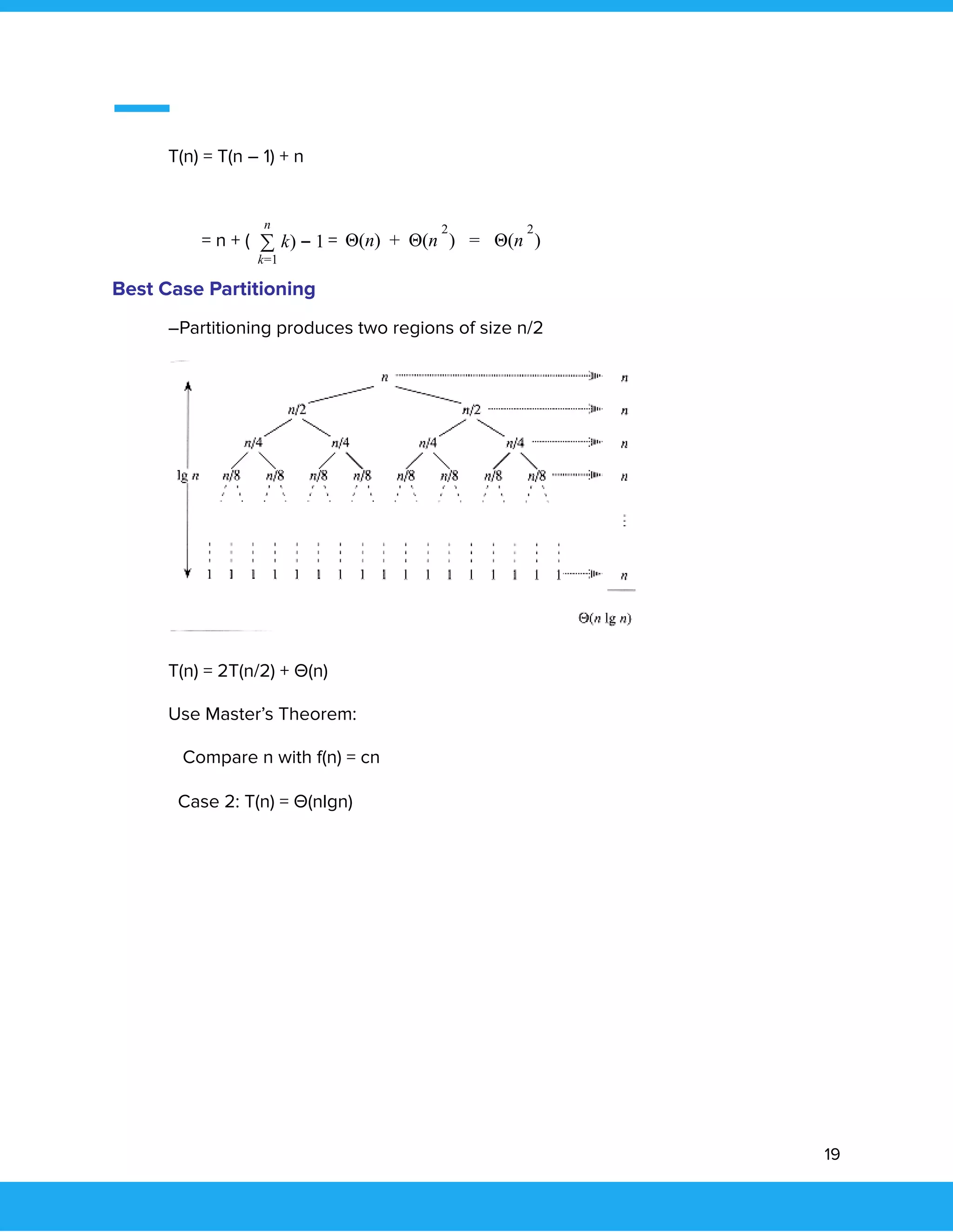  
 
T(n) = T(n – 1) + n 
= n + ( =)∑
n
k=1
k − 1 (n) Θ(n ) Θ(n )Θ +
2
=
2
 
 
Best Case Partitioning 
–Partitioning produces two regions of size n/2 
 
T(n) = 2T(n/2) + Θ(n) 
Use Master’s Theorem: 
Compare n with f(n) = cn 
Case 2: T(n) = Θ(nlgn)   
19 
 