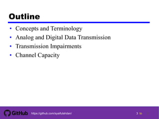 3 tohttps://github.com/syaifulahdan/
Outline
• Concepts and Terminology
• Analog and Digital Data Transmission
• Transmission Impairments
• Channel Capacity
3
 