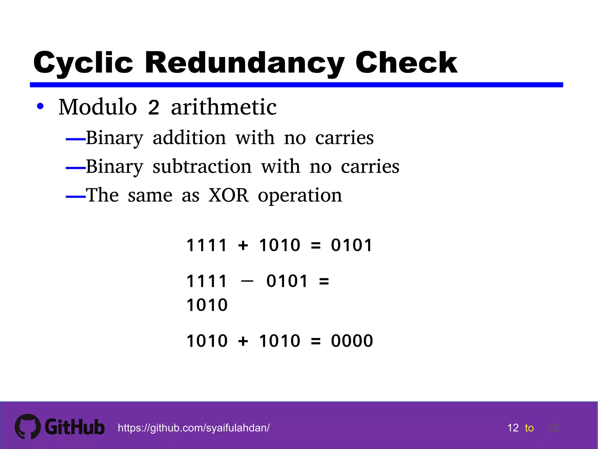 12 12 12 12 tohttps://github.com/syaifulahdan/ 12 Cyclic Redundancy Check • Modulo 2 arithmetic —Binary addition with no carries —Binary subtraction with no carries —The same as XOR operation 1111 + 1010 = 0101 1111 − 0101 = 1010 1010 + 1010 = 0000 