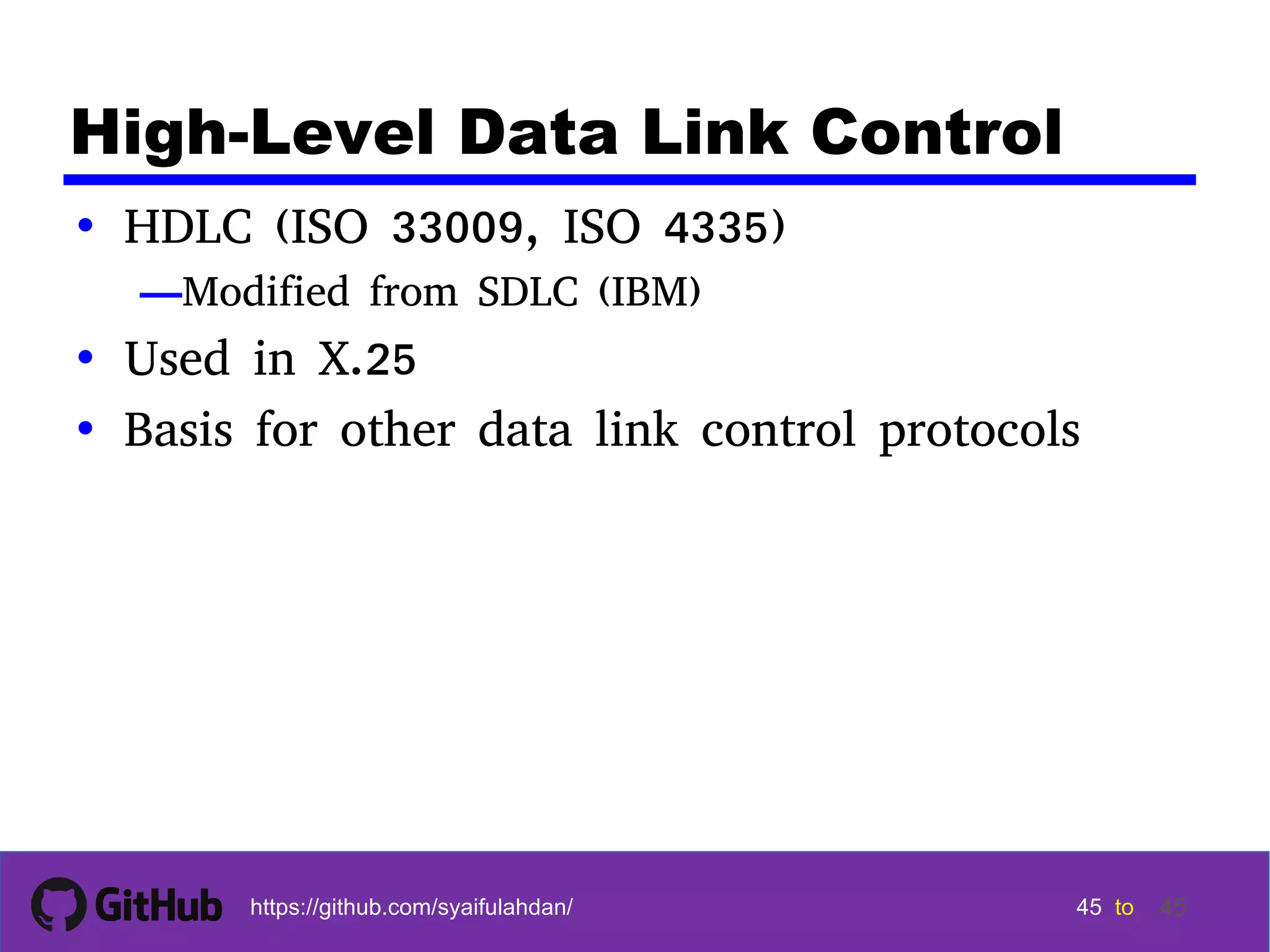 45 45 45 45 tohttps://github.com/syaifulahdan/ 45 High-Level Data Link Control • HDLC (ISO 33009, ISO 4335) —Modified from SDLC (IBM) • Used in X.25 • Basis for other data link control protocols 