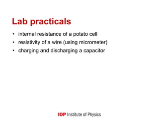 Lab practicals
• internal resistance of a potato cell
• resistivity of a wire (using micrometer)
• charging and discharging a capacitor
 