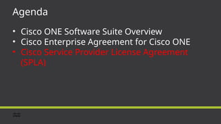 Agenda
• Cisco ONE Software Suite Overview
• Cisco Enterprise Agreement for Cisco ONE
• Cisco Service Provider License Agreement
(SPLA)
 