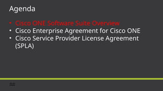 Agenda
• Cisco ONE Software Suite Overview
• Cisco Enterprise Agreement for Cisco ONE
• Cisco Service Provider License Agreement
(SPLA)
 
