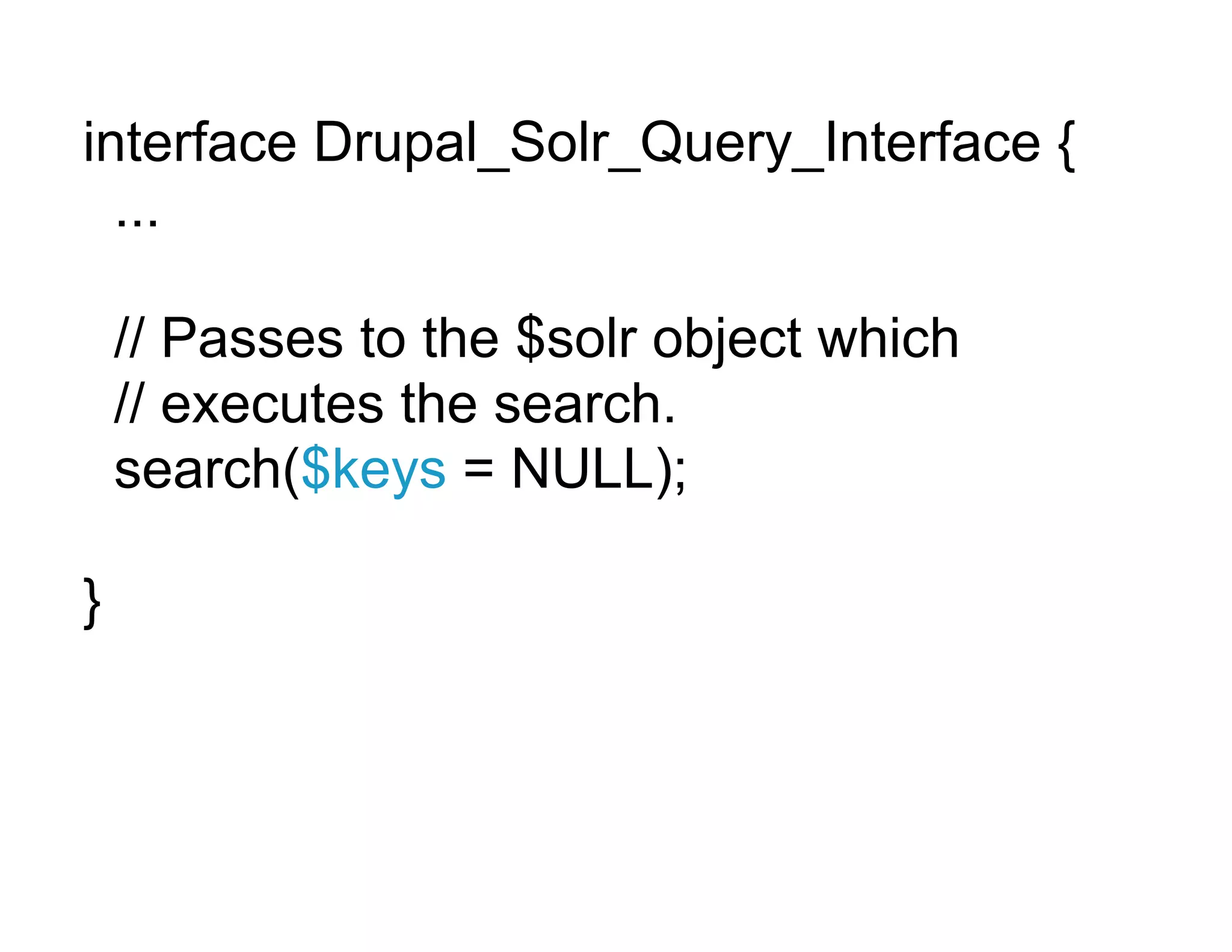 interface Drupal_Solr_Query_Interface {
  ...

    // Passes to the $solr object which
    // executes the search.
    search($keys = NULL);

}
 