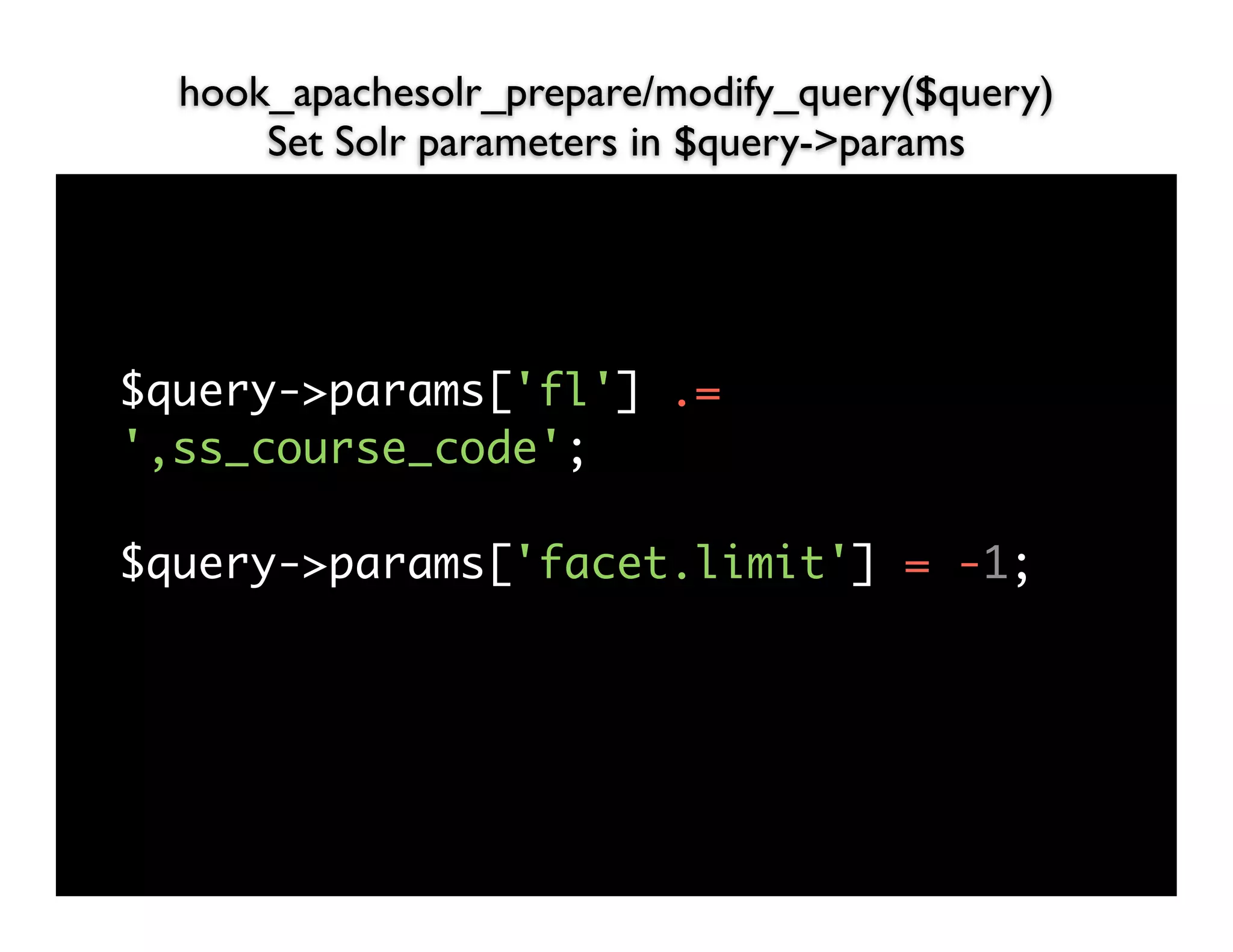 hook_apachesolr_prepare/modify_query($query)
      Set Solr parameters in $query->params




$query->params['fl'] .=
',ss_course_code';

$query->params['facet.limit'] = -1;
 