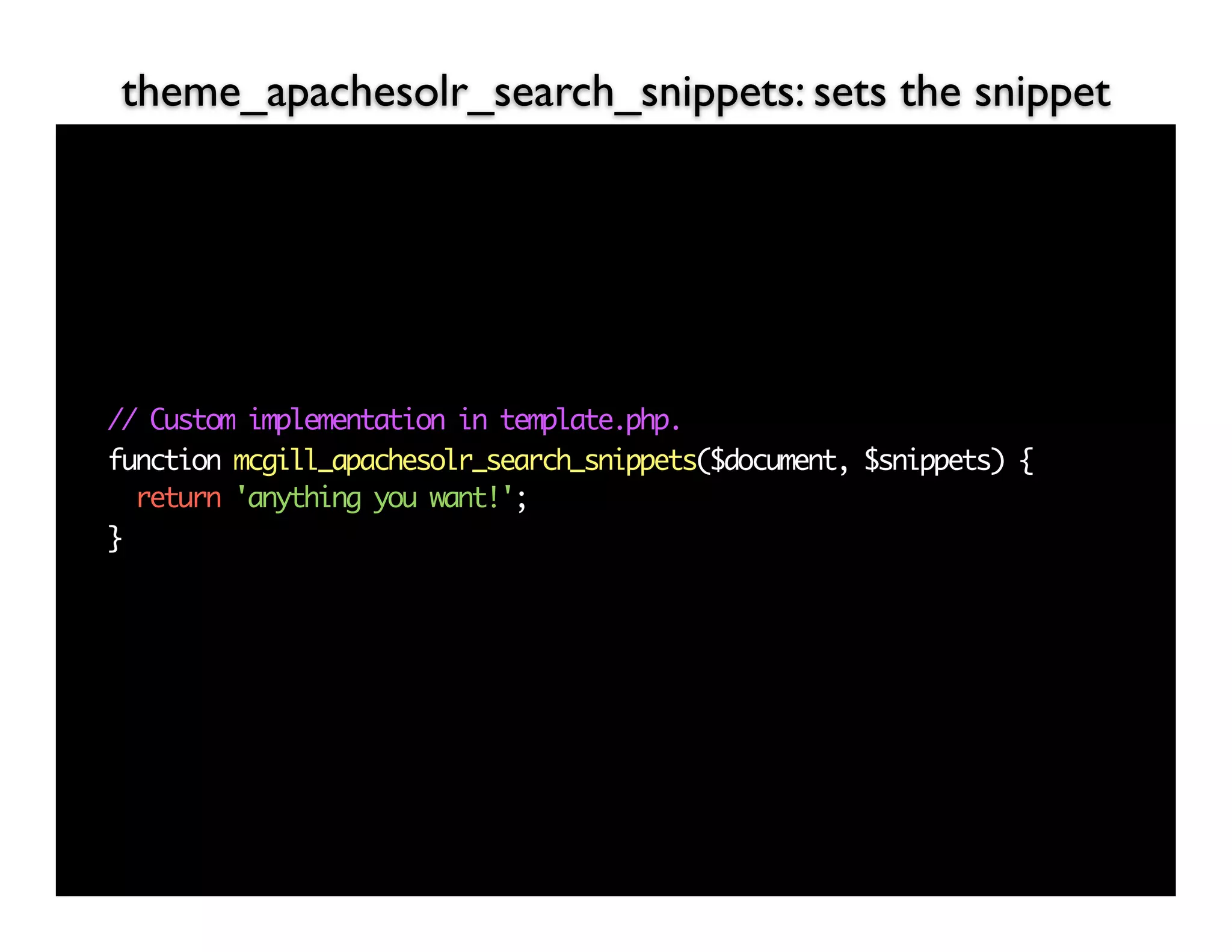 theme_apachesolr_search_snippets: sets the snippet




// Custom implementation in template.php.
function mcgill_apachesolr_search_snippets($document, $snippets) {
  return 'anything you want!';
}
 