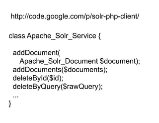 http://code.google.com/p/solr-php-client/

class Apache_Solr_Service {

    addDocument(
        Apache_Solr_Document $document);
    addDocuments($documents);
    deleteById($id);
    deleteByQuery($rawQuery);
    ...
}
 