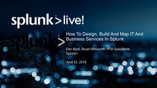 How To Design, Build And Map IT And
Business Services In Splunk
Dan Byrd, Stuart Ainsworth -ITSI Specialists
Splunk>
April 12, 2016
 