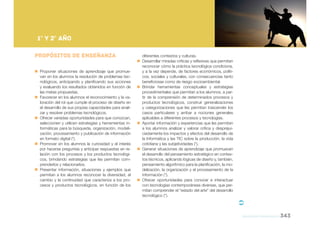 Nueva Escuela Secundaria de la Ciudad de Buenos Aires

NES

1º y 2º AÑO
Propósitos de Enseñanza
Proponer situaciones de aprendizaje que promuevan en los alumnos la resolución de problemas tecnológicos, anticipando y planificando sus acciones
y evaluando los resultados obtenidos en función de
las metas propuestas.
Favorecer en los alumnos el reconocimiento y la valoración del rol que cumple el proceso de diseño en
el desarrollo de sus propias capacidades para analizar y resolver problemas tecnológicos.
Ofrecer variadas oportunidades para que conozcan,
seleccionen y utilicen estrategias y herramientas informáticas para la búsqueda, organización, modelización, procesamiento y publicación de información
en formato digital (*).
Promover en los alumnos la curiosidad y el interés
por hacerse preguntas y anticipar respuestas en relación con los procesos y los productos tecnológicos, brindando estrategias que les permitan comprenderlos y relacionarlos.
Presentar información, situaciones y ejemplos que
permitan a los alumnos reconocer la diversidad, el
cambio y la continuidad que caracteriza a los procesos y productos tecnológicos, en función de los

diferentes contextos y culturas.
Desarrollar miradas críticas y reflexivas que permitan
reconocer cómo la práctica tecnológica condiciona,
y a la vez depende, de factores económicos, políticos, sociales y culturales, con consecuencias tanto
beneficiosas como de riesgo socioambiental.
Brindar herramientas conceptuales y estrategias
procedimentales que permitan a los alumnos, a partir de la comprensión de determinados procesos y
productos tecnológicos, construir generalizaciones
y categorizaciones que les permitan trascender los
casos particulares y arribar a nociones generales
aplicables a diferentes procesos y tecnologías.
Aportar información y experiencias que les permitan
a los alumnos analizar y valorar crítica y desprejuiciadamente los impactos y efectos del desarrollo de
la Informática y las TIC sobre la producción, la vida
cotidiana y las subjetividades (*).
Generar situaciones de aprendizaje que promuevan
el desarrollo del pensamiento estratégico en contextos técnicos, aplicando lógicas de diseño y, también,
pensamiento algorítmico para la planificación, la modelización, la organización y el procesamiento de la
información (*).
Ofrecer oportunidades para conocer e interactuar
con tecnologías contemporáneas diversas, que permitan comprender el “estado del arte” del desarrollo
tecnológico (*).

educación tecnológica

343

 