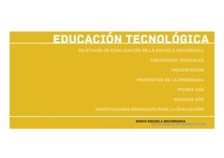 Educación Tecnológica
Objetivos de finalización de la escuela secundaria
Contenidos troncales
Presentación
Propósitos de la enseñanza
Primer año
Segundo Año
orientaciones generales para la EVALUACIÓN
Nueva Escuela Secundaria
de la Ciudad de Buenos Aires

 