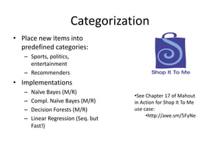 CategorizationPlace new items into predefined categories:Sports, politics, entertainmentRecommendersImplementationsNaïve Bayes (M/R)Compl. Naïve Bayes (M/R)Decision Forests (M/R)Linear Regression (Seq. but Fast!)See Chapter 17 of Mahout in Action for Shop It To Me use case: