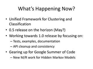 What’s Happening Now?Unified Framework for Clustering and Classification0.5 release on the horizon (May?)Working towards 1.0 release by focusing on:Tests, examples, documentationAPI cleanup and consistencyGearing up for Google Summer of CodeNew M/R work for Hidden Markov Models