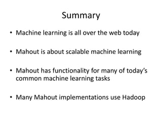 SummaryMachine learning is all over the web todayMahout is about scalable machine learningMahout has functionality for many of today’s common machine learning tasksMany Mahout implementations use Hadoop
