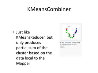 KMeansCombinerJust like KMeansReducer, but only produces partial sum of the cluster based on the data local to the Mapper