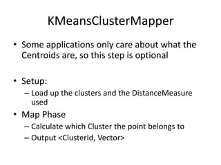 KMeansClusterMapperSome applications only care about what the Centroids are, so this step is optionalSetup:Load up the clusters and the DistanceMeasure usedMap PhaseCalculate which Cluster the point belongs toOutput <ClusterId, Vector>