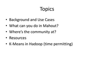 TopicsBackground and Use CasesWhat can you do in Mahout?Where’s the community at?ResourcesK-Means in Hadoop (time permitting)