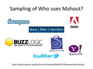 Sampling of Who uses Mahout?https://cwiki.apache.org/confluence/display/MAHOUT/Powered+By+Mahout
