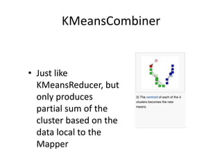 KMeansCombiner<br />Just like KMeansReducer, but only produces partial sum of the cluster based on the data local to the M...