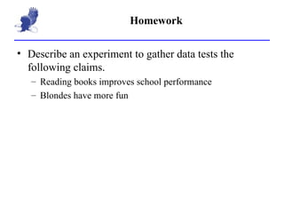 Homework Describe an experiment to gather data tests the following claims. Reading books improves school performance Blondes have more fun 