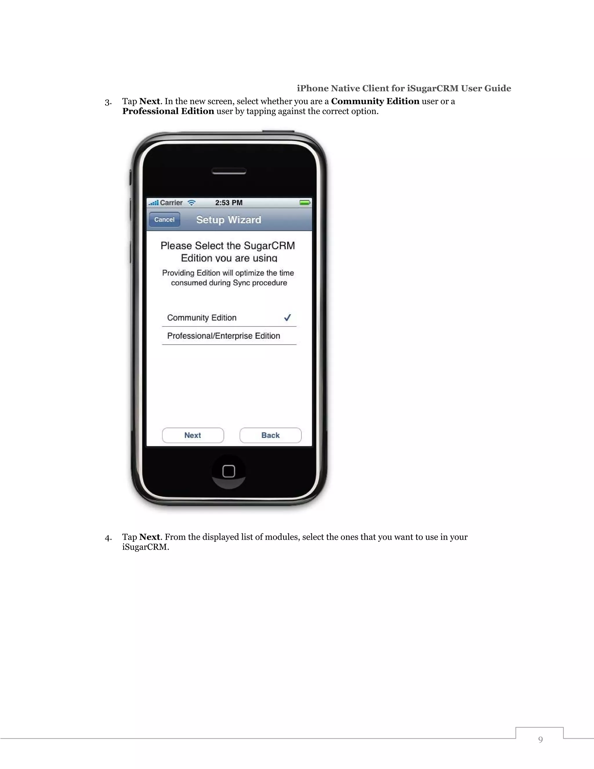 iPhone Native Client for iSugarCRM User Guide
3.   Tap Next. In the new screen, select whether you are a Community Edition user or a
     Professional Edition user by tapping against the correct option.




4.   Tap Next. From the displayed list of modules, select the ones that you want to use in your
     iSugarCRM.




                                                                                                  9
 
