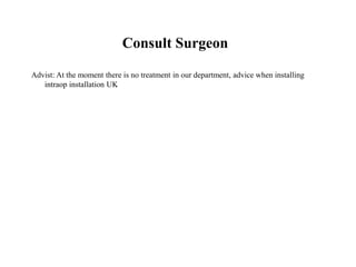 Consult Surgeon
Advist: At the moment there is no treatment in our department, advice when installing
intraop installation UK
 
