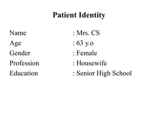 Patient Identity
Name : Mrs. CS
Age : 63 y.o
Gender : Female
Profession : Housewife
Education : Senior High School
 