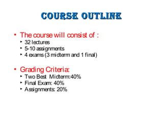 COUrse OUTLINeCOUrse OUTLINe
• Thecoursewill consist of :
 32 lectures
 5-10 assignments
 4 exams(3 midterm and 1 final)
• Grading Criteria:
 Two Best Midterm:40%
 Final Exam: 40%
 Assignments: 20%
 