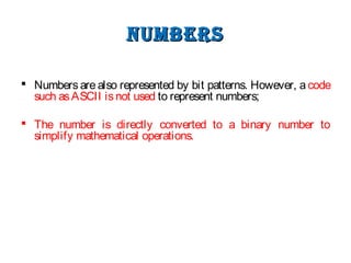 numbersnumbers
 Numbers are also represented by bit patterns. However, a code
such asASCII isnot used to represent numbers;
 The number is directly converted to a binary number to
simplify mathematical operations.
 