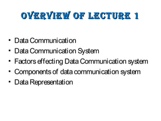 OvervIew Of LeCTUre 1OvervIew Of LeCTUre 1
• DataCommunication
• DataCommunication System
• Factorseffecting DataCommunication system
• Componentsof datacommunication system
• DataRepresentation
 